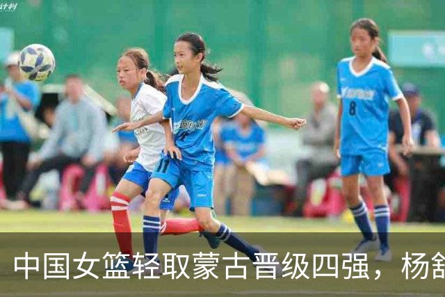 中国女篮轻取蒙古晋级四强，杨舒予21分4助攻献精彩表现