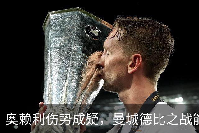 奥赖利伤势成疑，曼城德比之战能否出战仍需观察