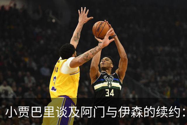 小贾巴里谈及阿门与伊森的续约：付出终有回报，感到由衷欣慰