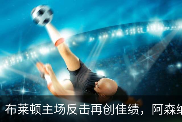 布莱顿主场反击再创佳绩，阿森纳遭遇连败终结