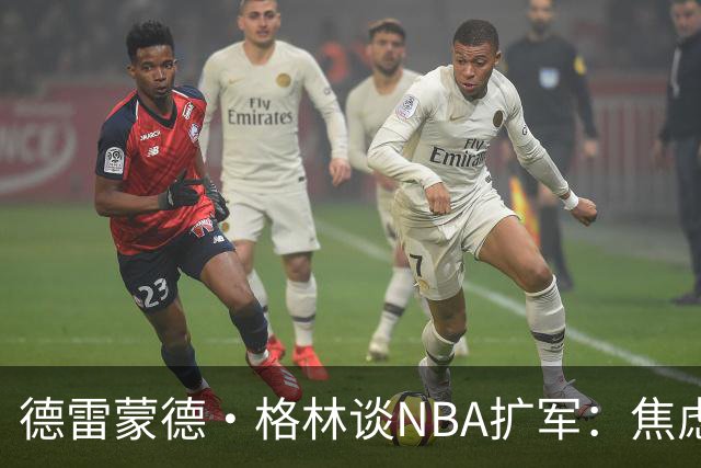 德雷蒙德·格林谈NBA扩军：焦虑来自商业利益而非球员天赋