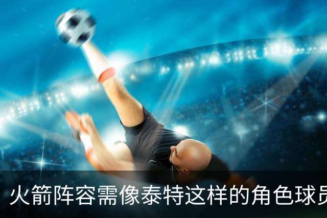 火箭阵容需像泰特这样的角色球员，价值与实用并存