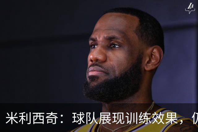 米利西奇：球队展现训练效果，仍需提高临门把握能力