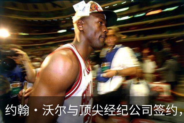 约翰·沃尔与顶尖经纪公司签约，媒体事业迎来新篇章